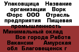 Упаковщица › Название организации ­ Ворк Форс, ООО › Отрасль предприятия ­ Пищевая промышленность › Минимальный оклад ­ 24 000 - Все города Работа » Вакансии   . Амурская обл.,Благовещенск г.